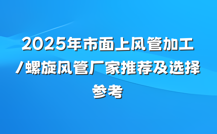 2025年市面上风管加工/螺旋风管厂家推荐及选择参考