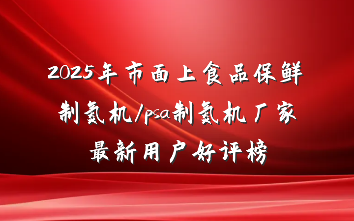 2025年市面上食品保鲜制氮机/psa制氮机厂家最新用户好评榜