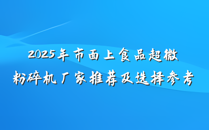 2025年市面上食品超微粉碎机厂家推荐及选择参考