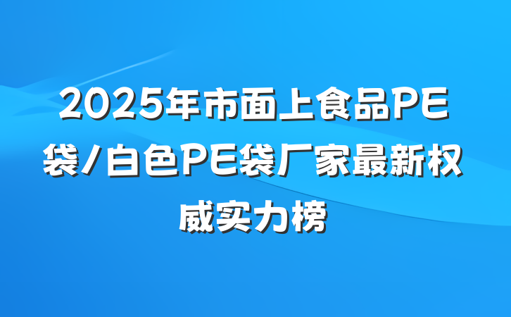 2025年市面上食品PE袋/白色PE袋厂家最新权威实力榜