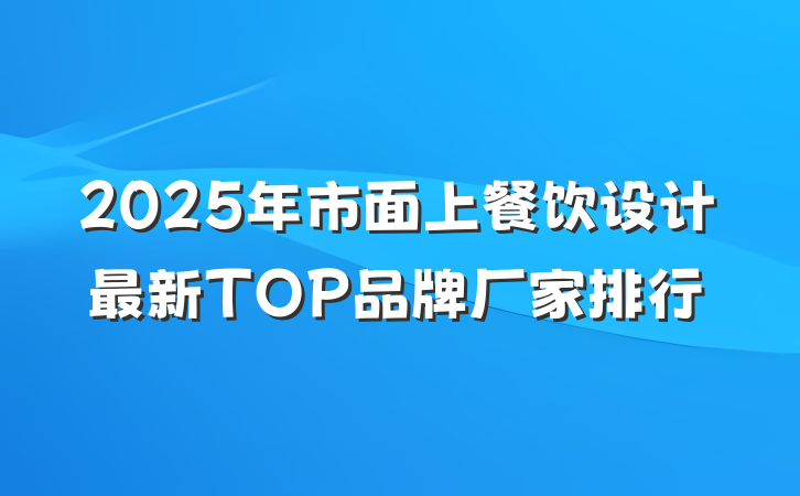 2025年市面上餐饮设计最新TOP品牌厂家排行