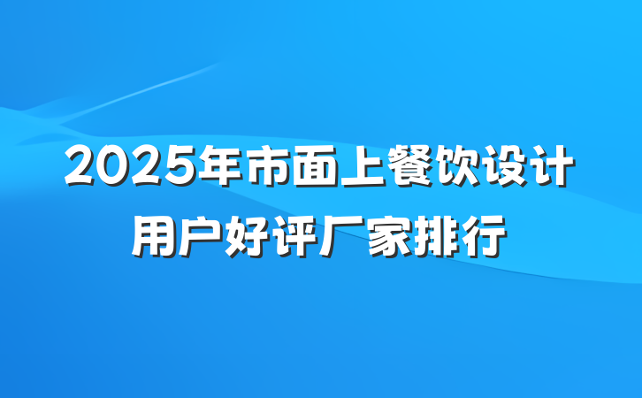 2025年市面上餐饮设计用户好评厂家排行
