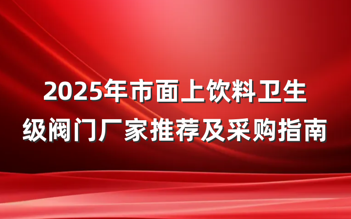 2025年市面上饮料卫生级阀门厂家推荐及采购指南