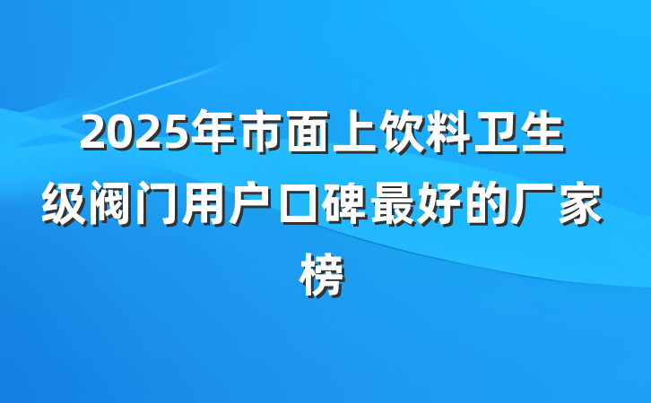 2025年市面上饮料卫生级阀门用户口碑最好的厂家榜