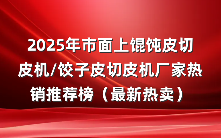 2025年市面上馄饨皮切皮机/饺子皮切皮机厂家热销推荐榜（最新热卖）