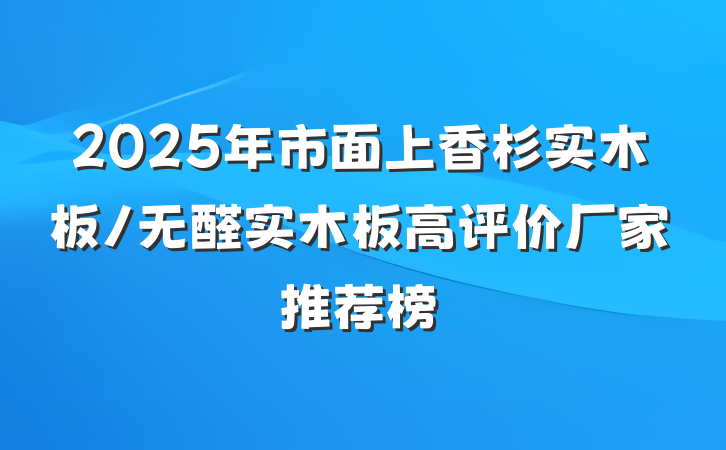 2025年市面上香杉实木板/无醛实木板高评价厂家推荐榜