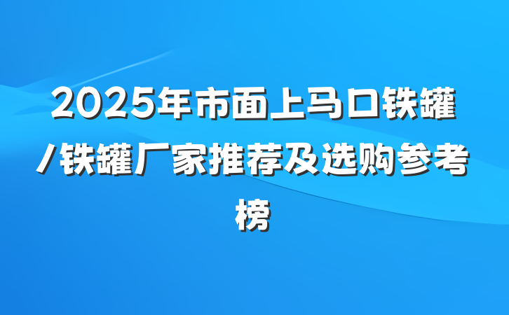2025年市面上马口铁罐/铁罐厂家推荐及选购参考榜