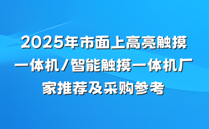 2025年市面上高亮触摸一体机/智能触摸一体机厂家推荐及采购参考