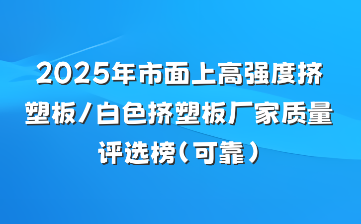 2025年市面上高强度挤塑板/白色挤塑板厂家质量评选榜（可靠）