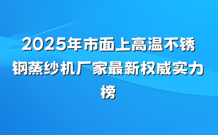 2025年市面上高温不锈钢蒸纱机厂家最新权威实力榜