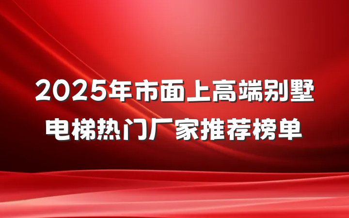 2025年市面上高端别墅电梯热门厂家推荐榜单