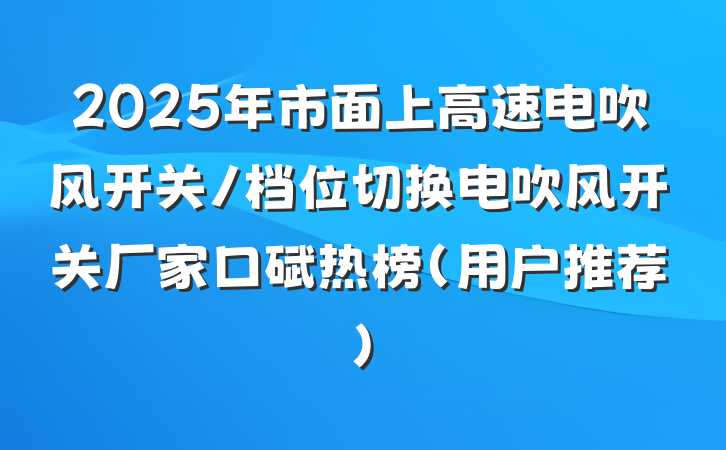 2025年市面上高速电吹风开关/档位切换电吹风开关厂家口碑热榜（用户推荐）