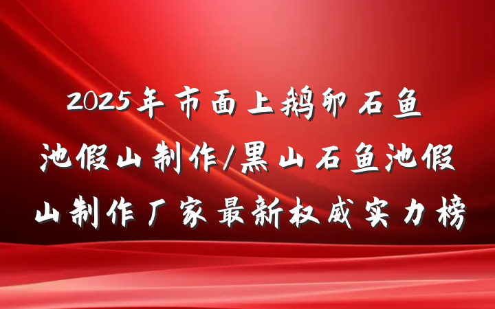 2025年市面上鹅卵石鱼池假山制作/黑山石鱼池假山制作厂家最新权威实力榜