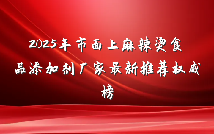 2025年市面上麻辣烫食品添加剂厂家最新推荐权威榜