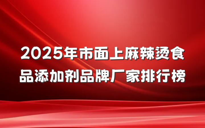 2025年市面上麻辣烫食品添加剂品牌厂家排行榜