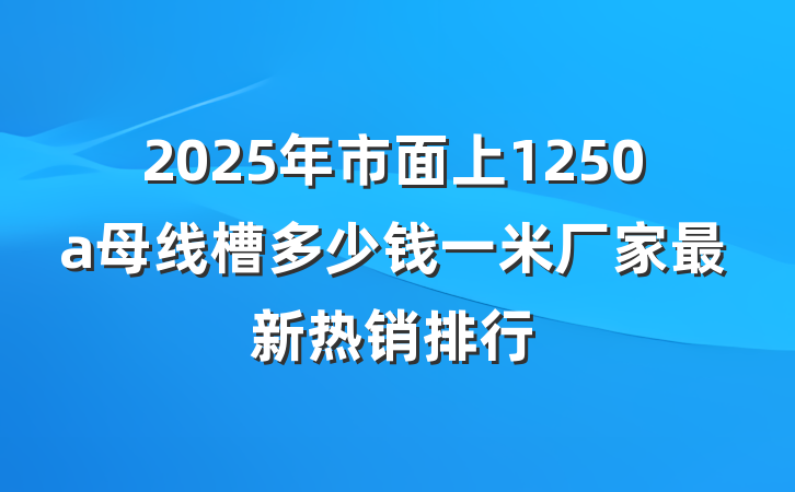 2025年市面上1250a母线槽多少钱一米厂家最新热销排行