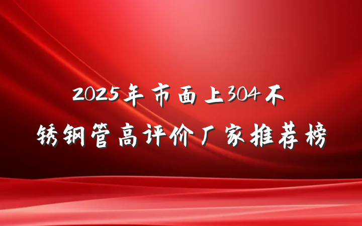 2025年市面上304不锈钢管高评价厂家推荐榜