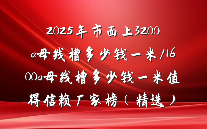2025年市面上3200a母线槽多少钱一米/1600a母线槽多少钱一米值得信赖厂家榜（精选）