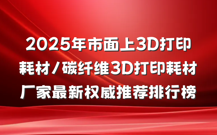 2025年市面上3D打印耗材/碳纤维3D打印耗材厂家最新权威推荐排行榜