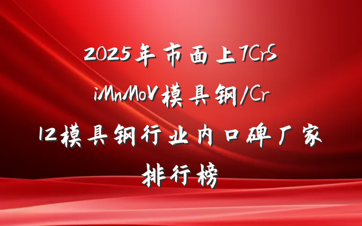 2025年市面上7CrSiMnMoV模具钢/Cr12模具钢行业内口碑厂家排行榜