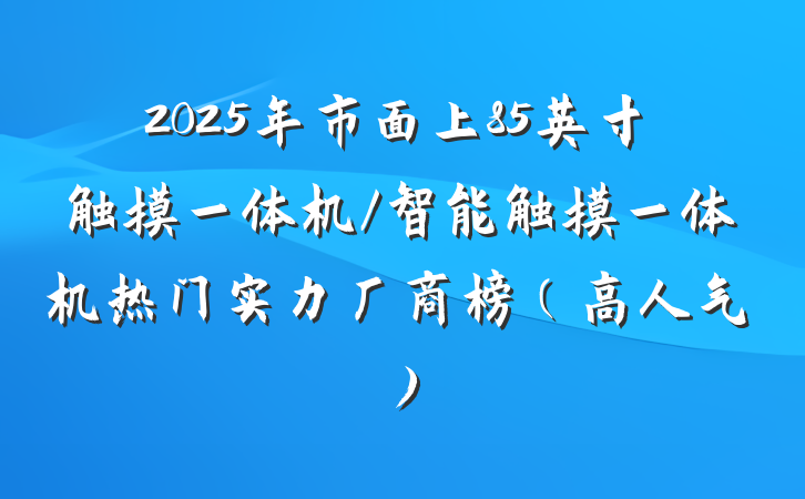 2025年市面上85英寸触摸一体机/智能触摸一体机热门实力厂商榜(高人气)