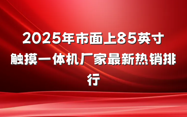 2025年市面上85英寸触摸一体机厂家最新热销排行