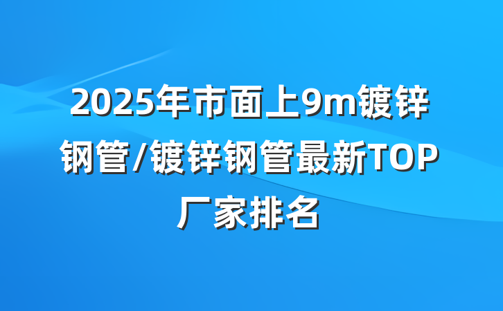 2025年市面上9m镀锌钢管/镀锌钢管最新TOP厂家排名