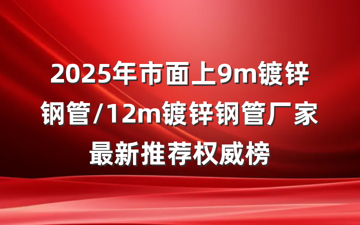 2025年市面上9m镀锌钢管/12m镀锌钢管厂家最新推荐权威榜