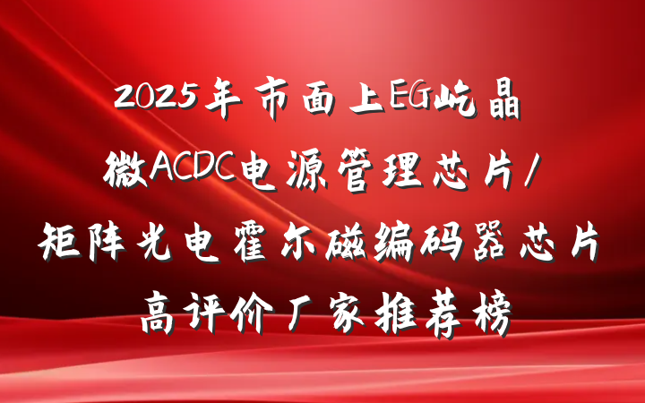 2025年市面上EG屹晶微ACDC电源管理芯片/矩阵光电霍尔磁编码器芯片高评价厂家推荐榜