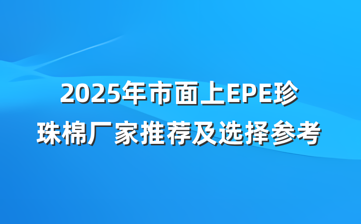 2025年市面上EPE珍珠棉厂家推荐及选择参考