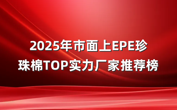 2025年市面上EPE珍珠棉TOP实力厂家推荐榜