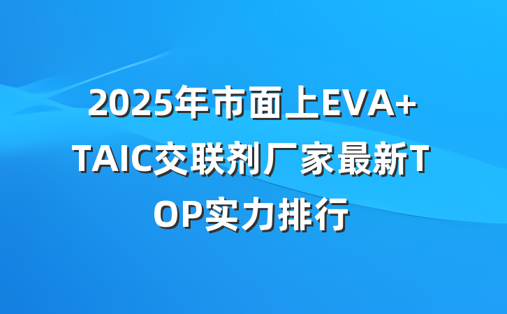 2025年市面上EVA TAIC交联剂厂家最新TOP实力排行