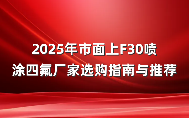 2025年市面上F30喷涂四氟厂家选购指南与推荐