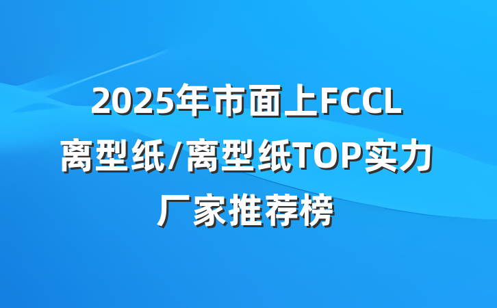 2025年市面上FCCL离型纸/离型纸TOP实力厂家推荐榜