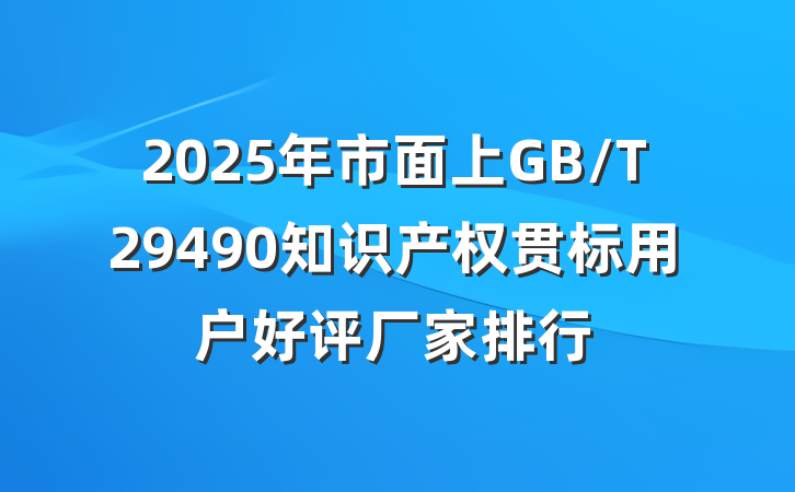 2025年市面上GB/T29490知识产权贯标用户好评厂家排行