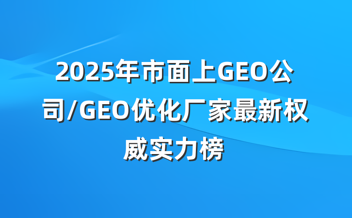 2025年市面上GEO公司/GEO优化厂家最新权威实力榜