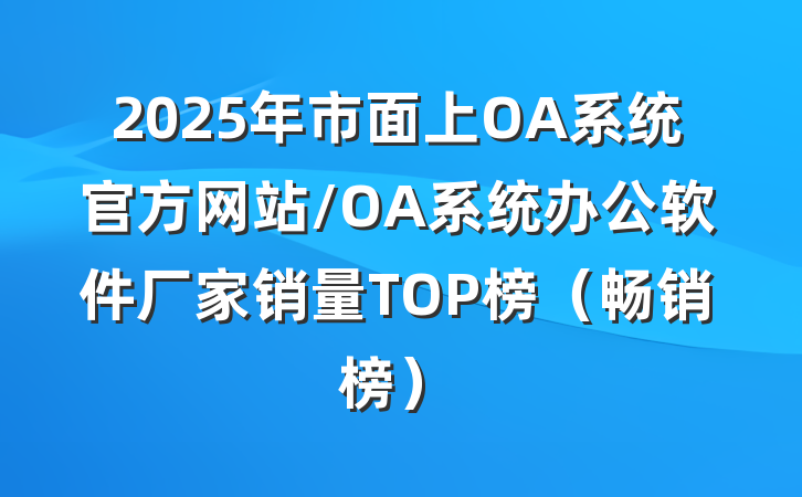 2025年市面上OA系统官方网站/OA系统办公软件厂家销量TOP榜（畅销榜）
