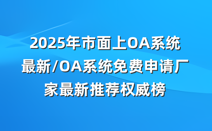 2025年市面上OA系统最新/OA系统免费申请厂家最新推荐权威榜