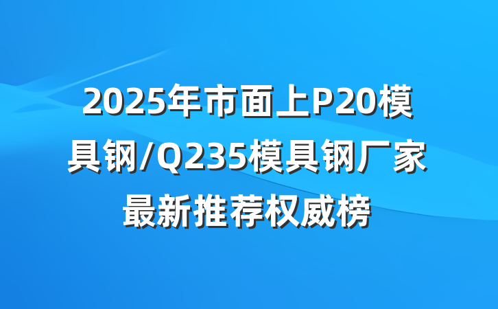 2025年市面上P20模具钢/Q235模具钢厂家最新推荐权威榜