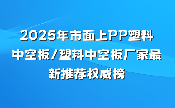 2025年市面上PP塑料中空板/塑料中空板厂家最新推荐权威榜