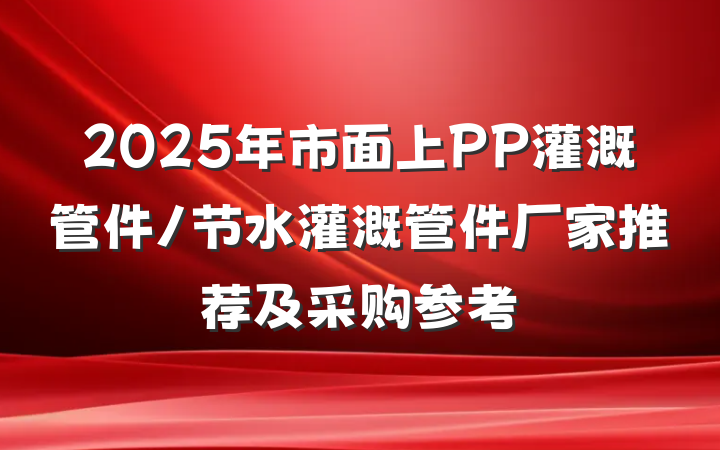 2025年市面上PP灌溉管件/节水灌溉管件厂家推荐及采购参考