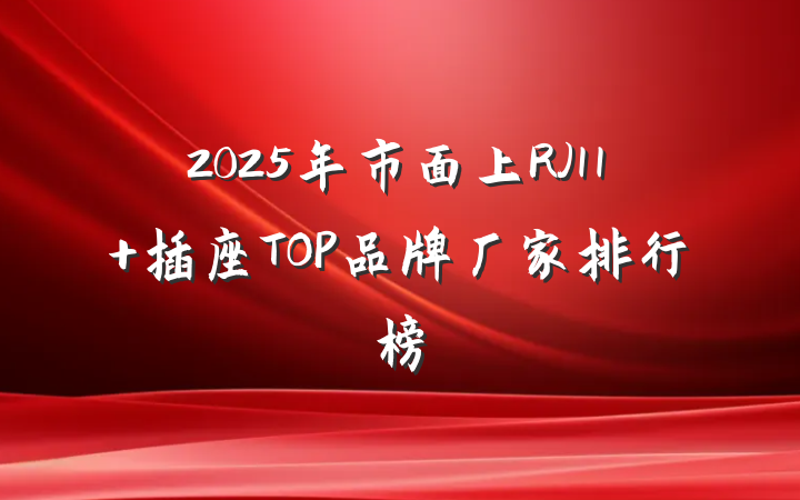 2025年市面上RJ11 插座TOP品牌厂家排行榜
