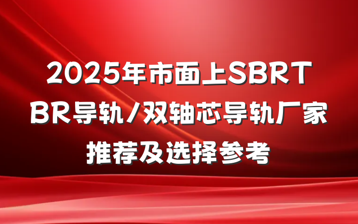 2025年市面上SBRTBR导轨/双轴芯导轨厂家推荐及选择参考