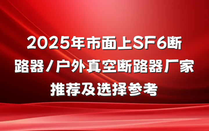2025年市面上SF6断路器/户外真空断路器厂家推荐及选择参考