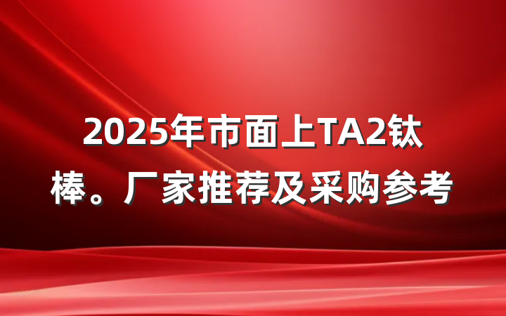 2025年市面上TA2钛棒。厂家推荐及采购参考