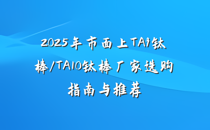2025年市面上TA9钛棒/TA10钛棒厂家选购指南与推荐