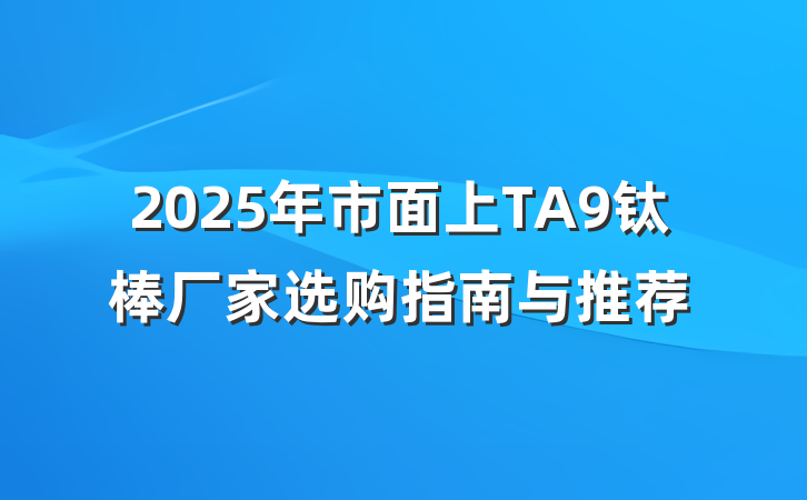 2025年市面上TA9钛棒厂家选购指南与推荐