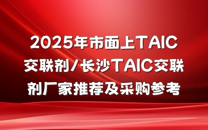2025年市面上TAIC交联剂/长沙TAIC交联剂厂家推荐及采购参考