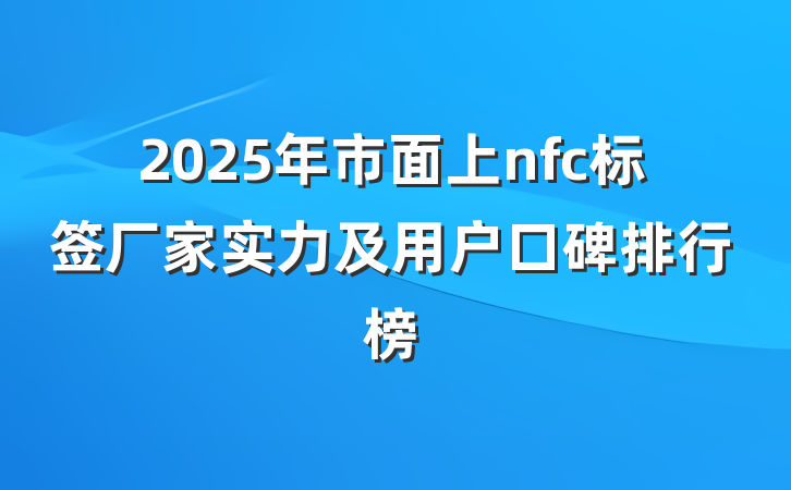 2025年市面上nfc标签厂家实力及用户口碑排行榜
