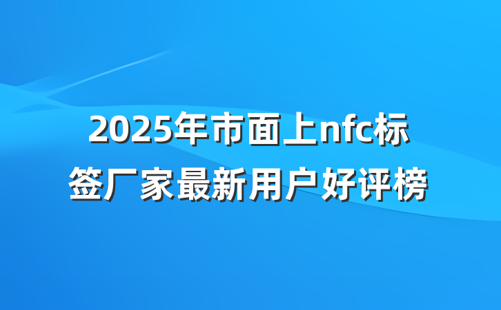 2025年市面上nfc标签厂家最新用户好评榜